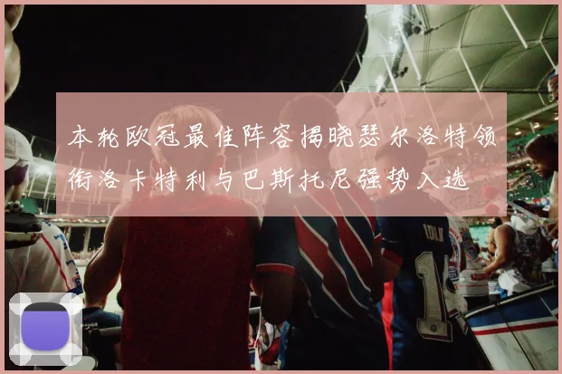 本轮欧冠最佳阵容揭晓瑟尔洛特领衔洛卡特利与巴斯托尼强势入选