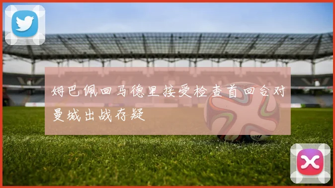 姆巴佩回马德里接受检查首回合对曼城出战存疑