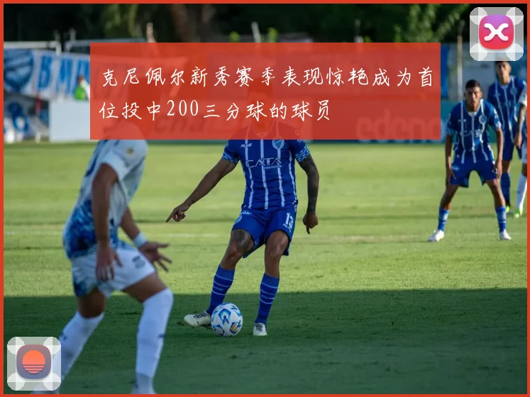 克尼佩尔新秀赛季表现惊艳成为首位投中200三分球的球员