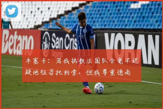 丰塞卡：若我执教法国队会毫不迟疑地征召托利索，但我尊重德尚