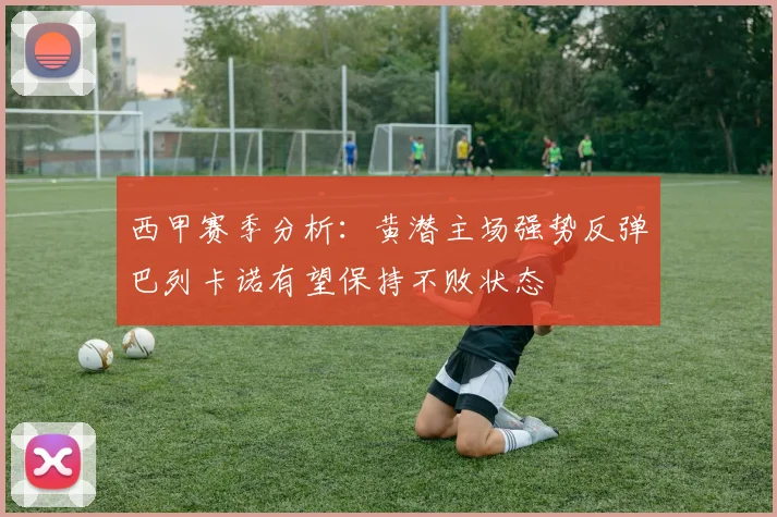 西甲赛季分析：黄潜主场强势反弹巴列卡诺有望保持不败状态