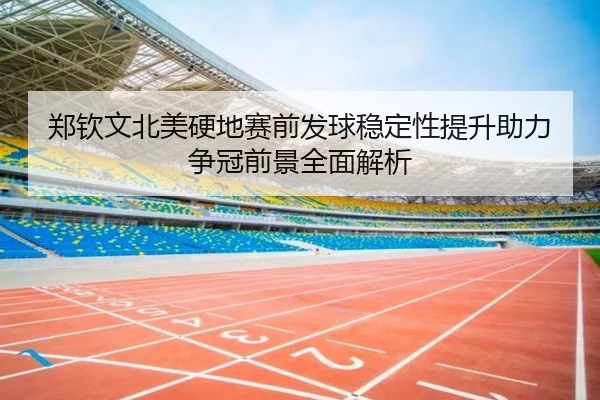 郑钦文北美硬地赛前发球稳定性提升助力争冠前景全面解析