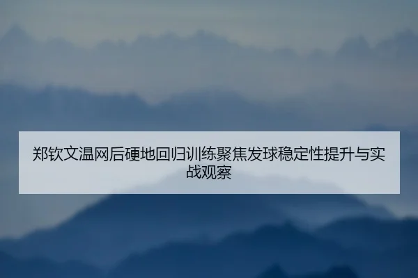 郑钦文温网后硬地回归训练聚焦发球稳定性提升与实战观察